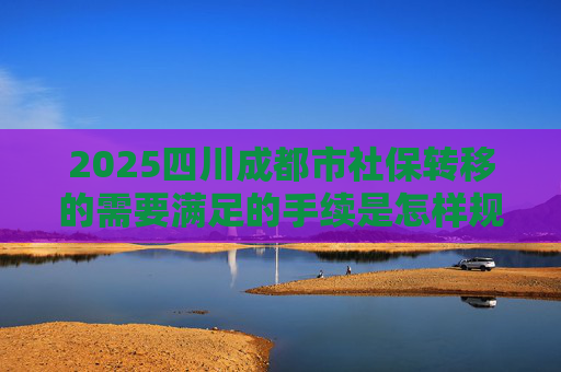 2025四川成都市社保转移的需要满足的手续是怎样规定的