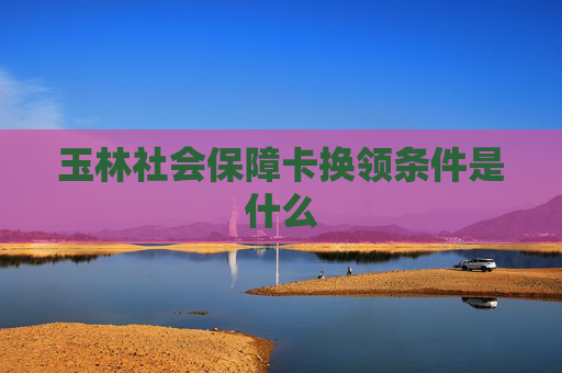 玉林社会保障卡换领条件是什么
