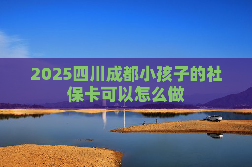 2025四川成都小孩子的社保卡可以怎么做