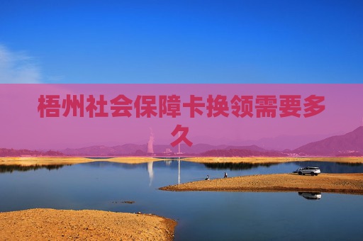 梧州社会保障卡换领需要多久