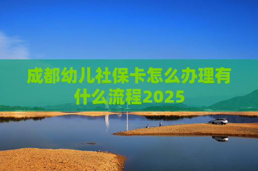 成都幼儿社保卡怎么办理有什么流程2025