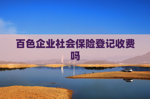 百色企业社会保险登记收费吗