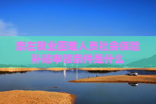 崇左就业困难人员社会保险补贴申领条件是什么