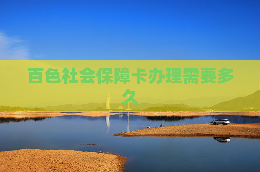 百色社会保障卡办理需要多久