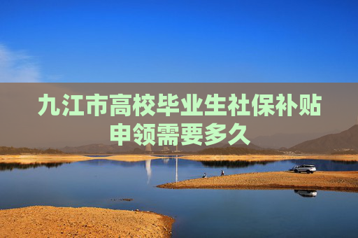 九江市高校毕业生社保补贴申领需要多久