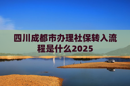 四川成都市办理社保转入流程是什么2025