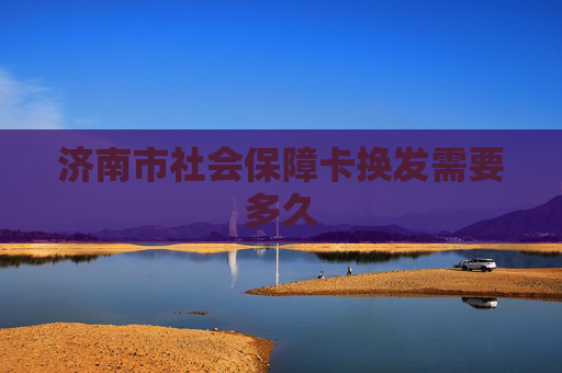 济南市社会保障卡换发需要多久