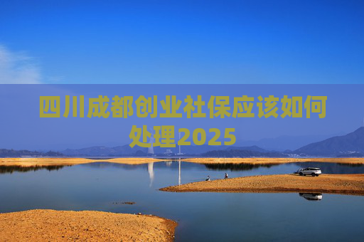 四川成都创业社保应该如何处理2025
