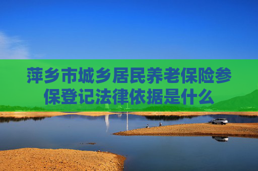 萍乡市城乡居民养老保险参保登记法律依据是什么