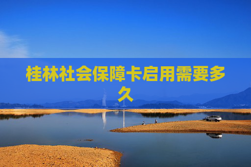 桂林社会保障卡启用需要多久