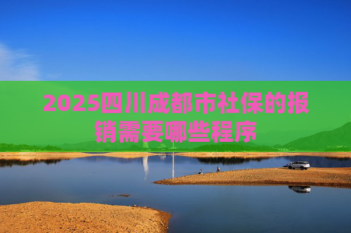 2025四川成都市社保的报销需要哪些程序