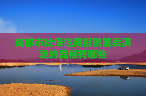 成都市社保住院报销需要满足的流程有哪些