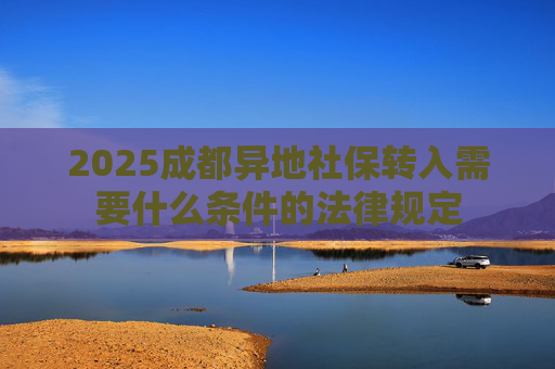 2025成都异地社保转入需要什么条件的法律规定