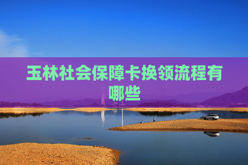 玉林社会保障卡换领流程有哪些