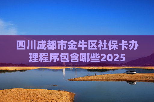 四川成都市金牛区社保卡办理程序包含哪些2025