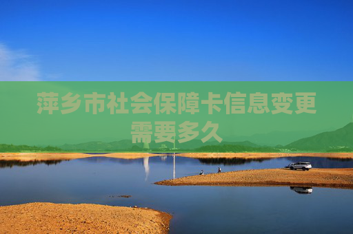 萍乡市社会保障卡信息变更需要多久