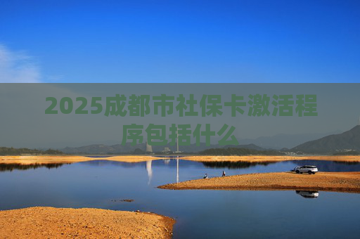 2025成都市社保卡激活程序包括什么