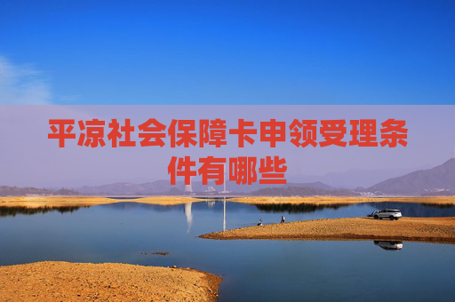 平凉社会保障卡申领受理条件有哪些