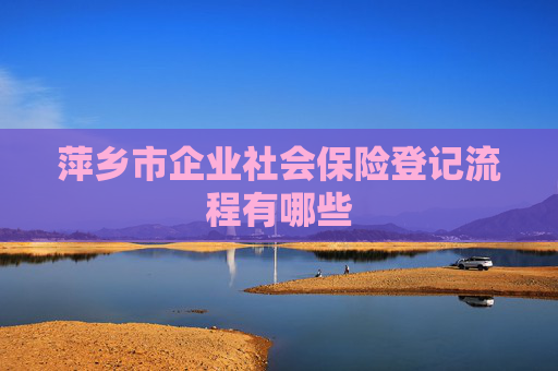 萍乡市企业社会保险登记流程有哪些