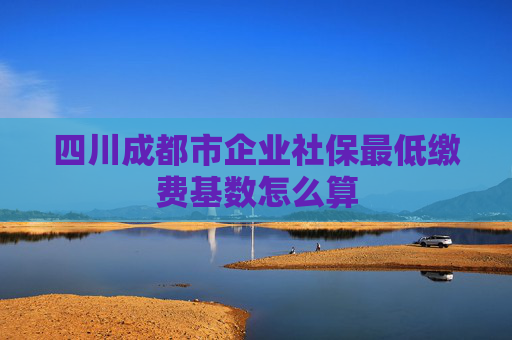 四川成都市企业社保最低缴费基数怎么算