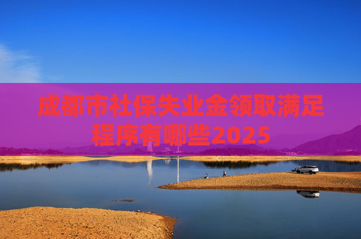 成都市社保失业金领取满足程序有哪些2025