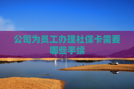 公司为员工办理社保卡需要哪些手续