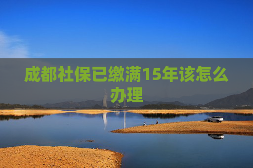 成都社保已缴满15年该怎么办理