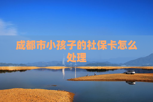 成都市小孩子的社保卡怎么处理
