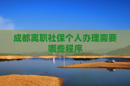 成都离职社保个人办理需要哪些程序