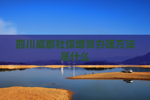 四川成都社保增员办理方法是什么