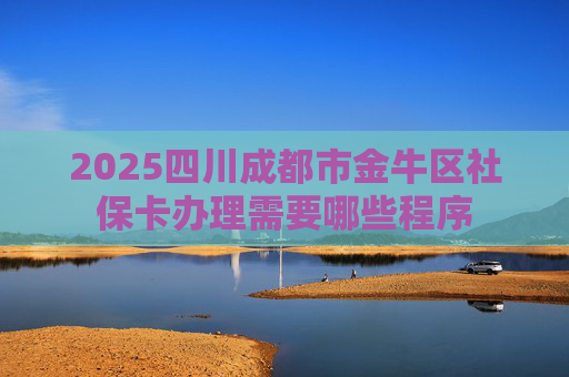 2025四川成都市金牛区社保卡办理需要哪些程序
