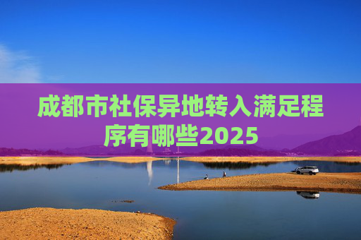 成都市社保异地转入满足程序有哪些2025