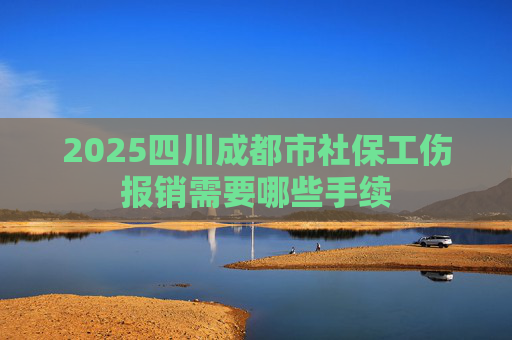 2025四川成都市社保工伤报销需要哪些手续