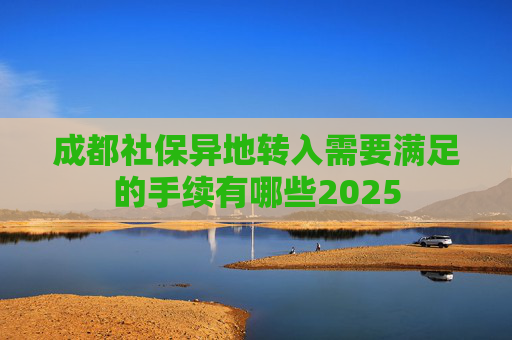 成都社保异地转入需要满足的手续有哪些2025