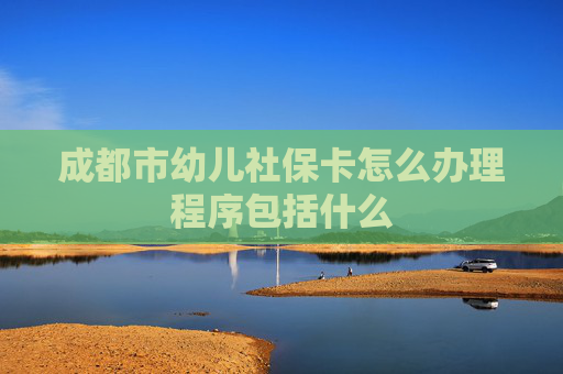 成都市幼儿社保卡怎么办理程序包括什么