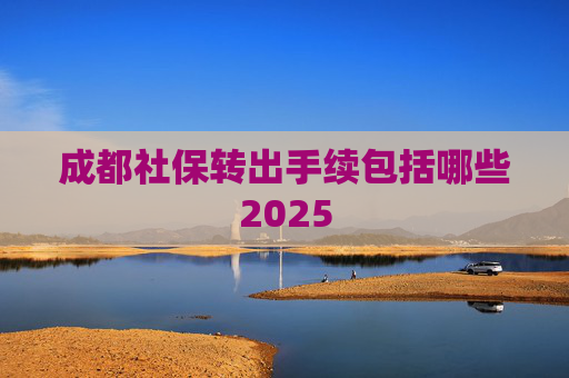 成都社保转出手续包括哪些2025