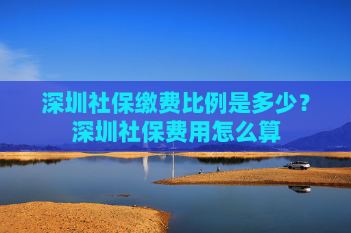 深圳社保缴费比例是多少？深圳社保费用怎么算