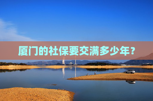 厦门的社保要交满多少年？