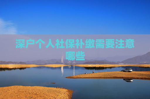 深户个人社保补缴需要注意哪些