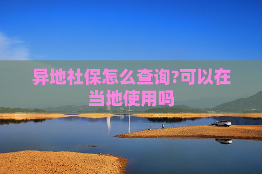 异地社保怎么查询?可以在当地使用吗